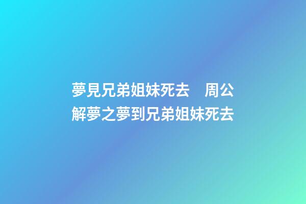 夢見兄弟姐妹死去　周公解夢之夢到兄弟姐妹死去